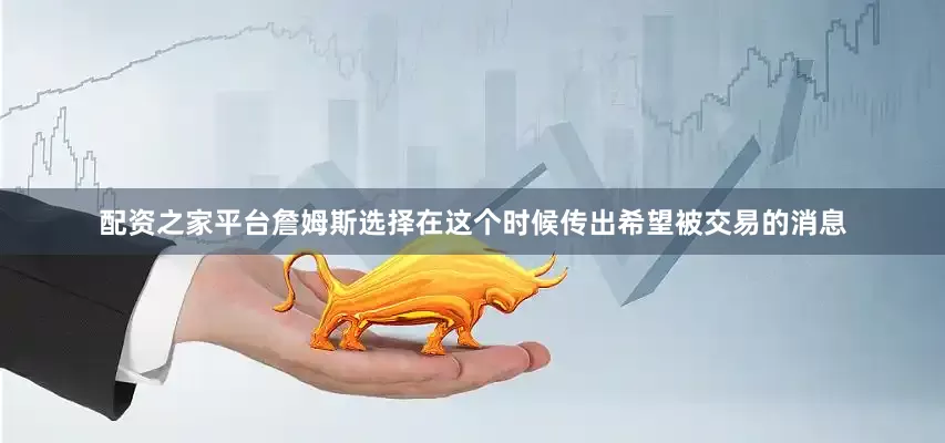 配资之家平台詹姆斯选择在这个时候传出希望被交易的消息