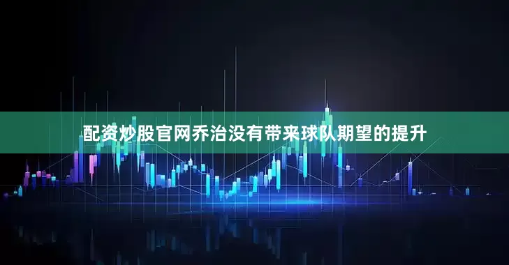 配资炒股官网乔治没有带来球队期望的提升