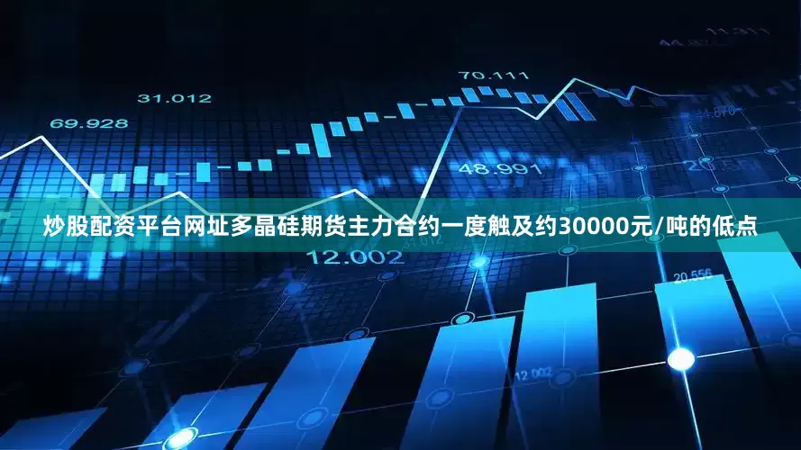 炒股配资平台网址多晶硅期货主力合约一度触及约30000元/吨的低点