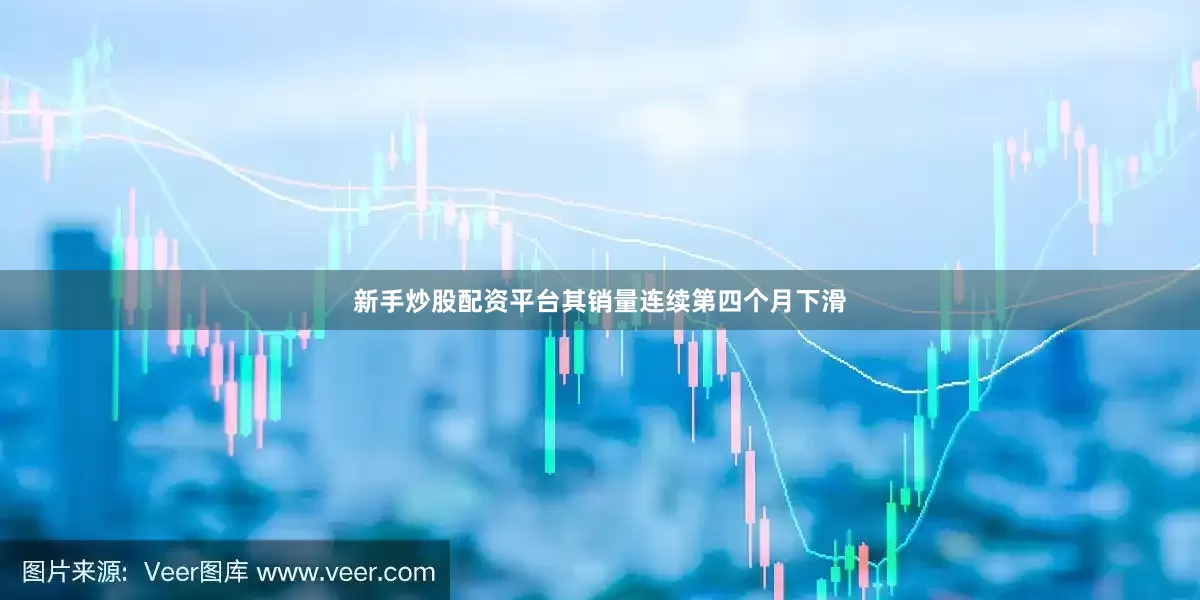 新手炒股配资平台其销量连续第四个月下滑