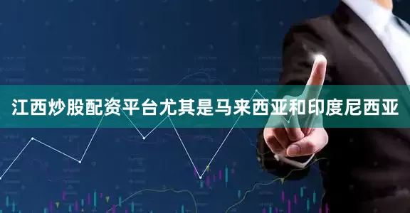 江西炒股配资平台尤其是马来西亚和印度尼西亚