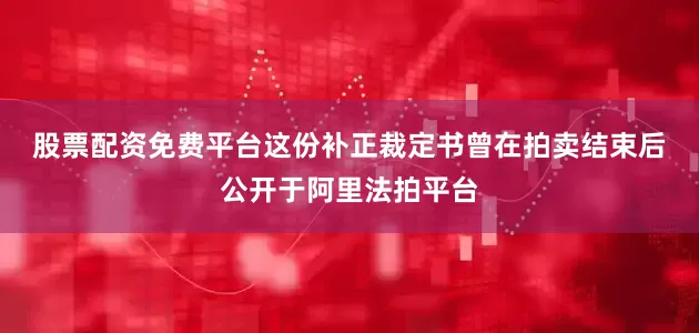 股票配资免费平台　　这份补正裁定书曾在拍卖结束后公开于阿里法拍平台