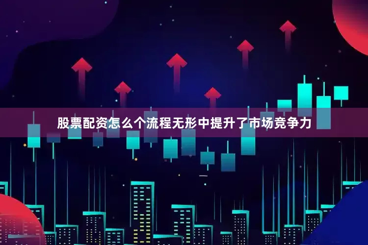 股票配资怎么个流程无形中提升了市场竞争力