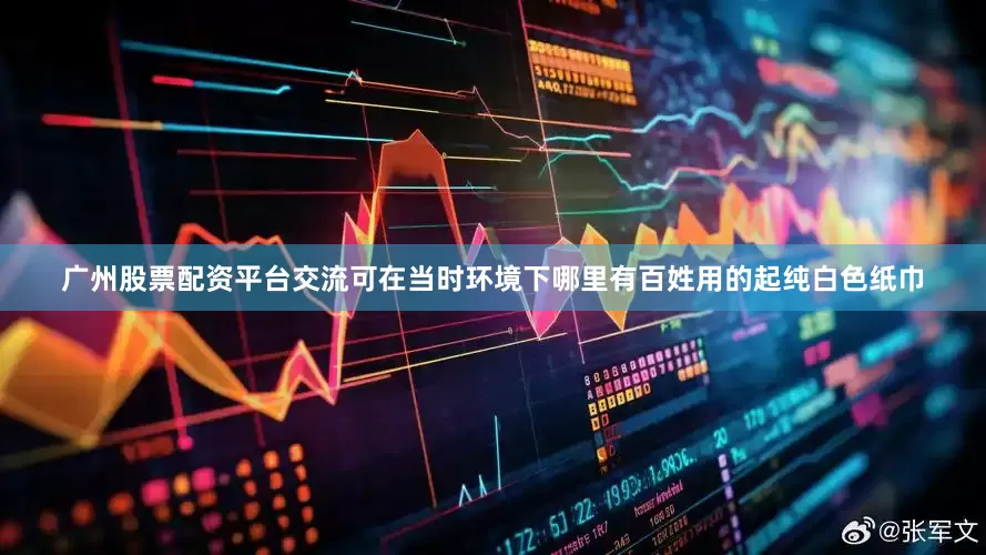 广州股票配资平台交流可在当时环境下哪里有百姓用的起纯白色纸巾