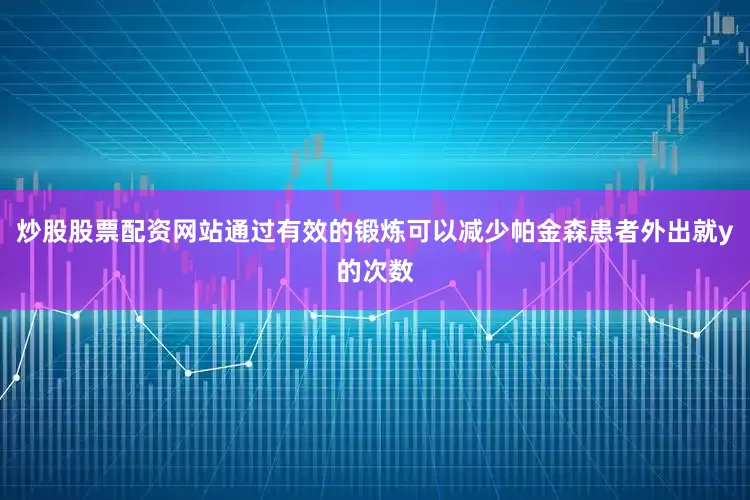 炒股股票配资网站通过有效的锻炼可以减少帕金森患者外出就y的次数