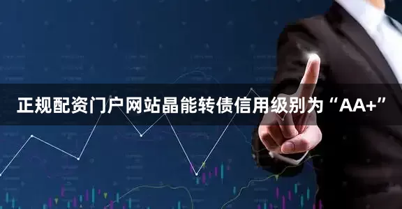 正规配资门户网站晶能转债信用级别为“AA+”