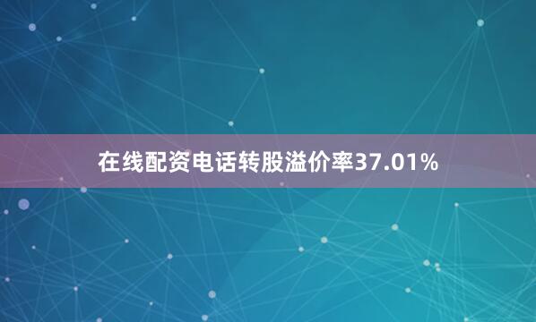 在线配资电话转股溢价率37.01%