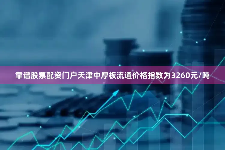 靠谱股票配资门户天津中厚板流通价格指数为3260元/吨