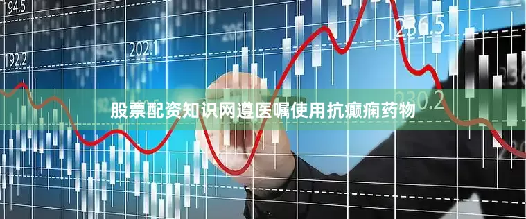 股票配资知识网遵医嘱使用抗癫痫药物
