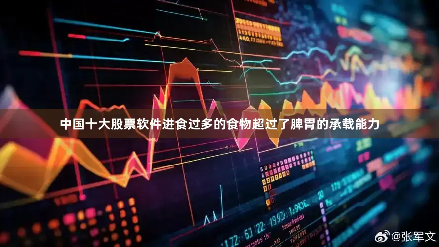 中国十大股票软件进食过多的食物超过了脾胃的承载能力
