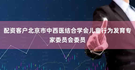 配资客户北京市中西医结合学会儿童行为发育专家委员会委员