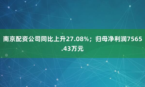 南京配资公司同比上升27.08%；归母净利润7565.43万元