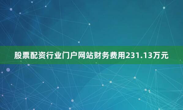 股票配资行业门户网站财务费用231.13万元