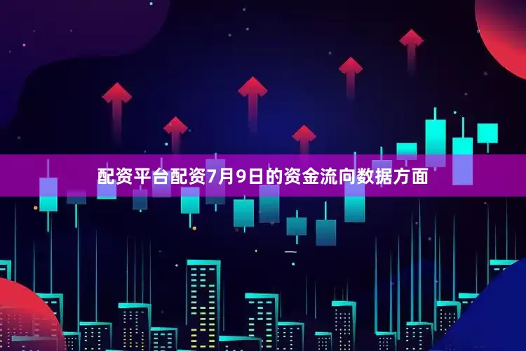 配资平台配资7月9日的资金流向数据方面