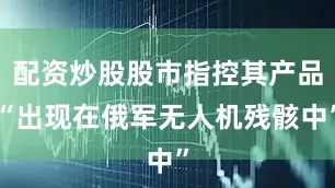 配资炒股股市指控其产品“出现在俄军无人机残骸中”