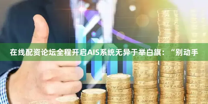 在线配资论坛全程开启AIS系统无异于举白旗：“别动手