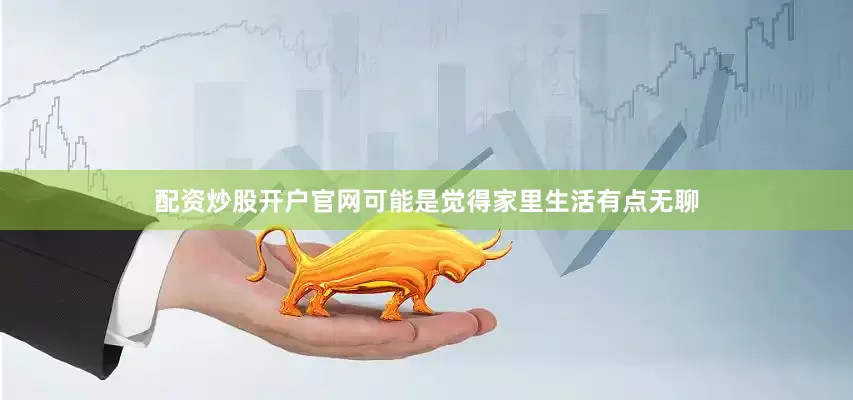 配资炒股开户官网可能是觉得家里生活有点无聊