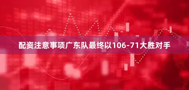 配资注意事项广东队最终以106-71大胜对手