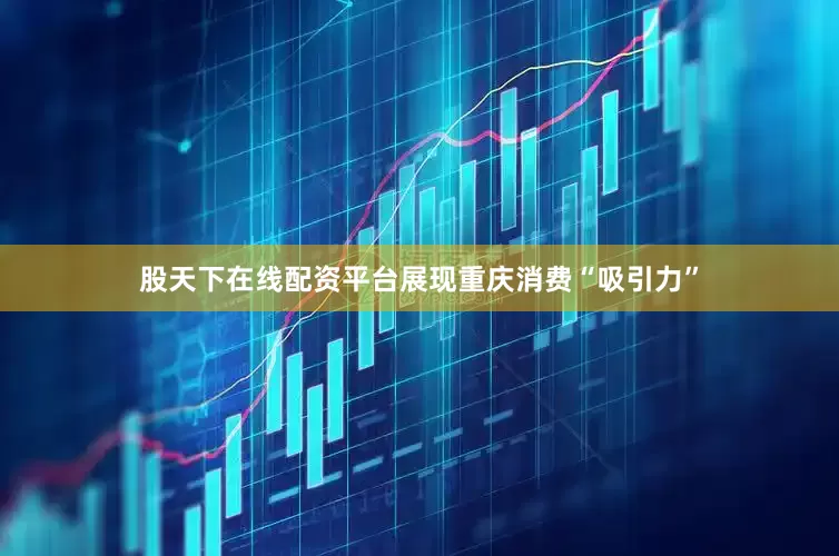 股天下在线配资平台展现重庆消费“吸引力”