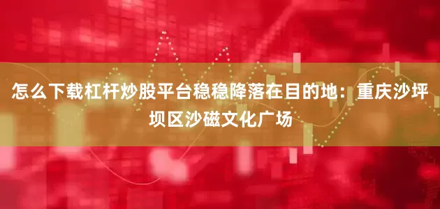 怎么下载杠杆炒股平台稳稳降落在目的地：重庆沙坪坝区沙磁文化广场