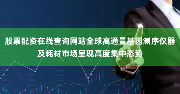 股票配资在线查询网站全球高通量基因测序仪器及耗材市场呈现高度集中态势