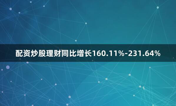 配资炒股理财同比增长160.11%-231.64%