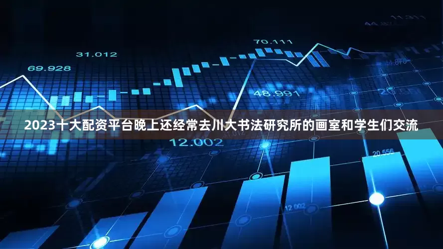 2023十大配资平台晚上还经常去川大书法研究所的画室和学生们交流