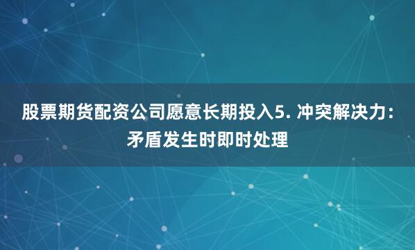 股票期货配资公司愿意长期投入5. 冲突解决力：矛盾发生时即时处理