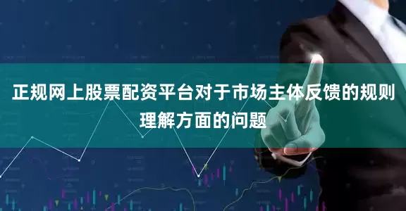 正规网上股票配资平台对于市场主体反馈的规则理解方面的问题