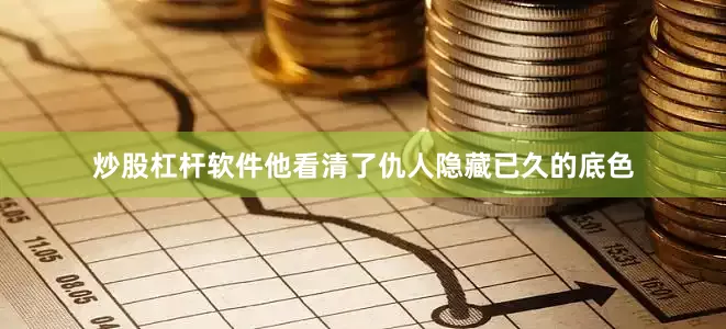 炒股杠杆软件他看清了仇人隐藏已久的底色