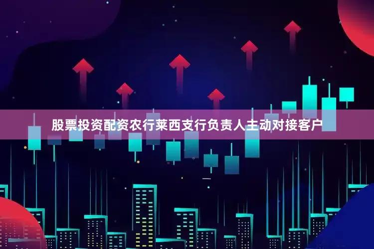 股票投资配资农行莱西支行负责人主动对接客户