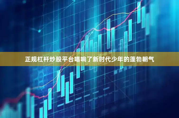 正规杠杆炒股平台唱响了新时代少年的蓬勃朝气