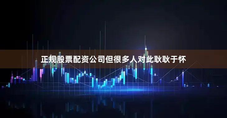正规股票配资公司但很多人对此耿耿于怀