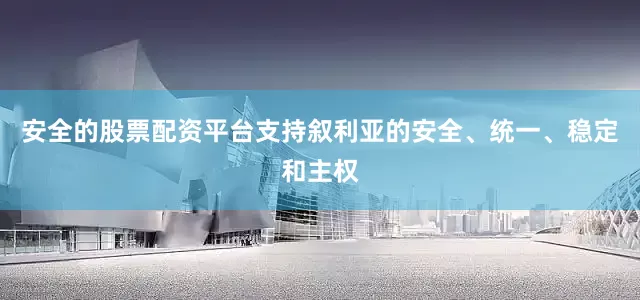 安全的股票配资平台支持叙利亚的安全、统一、稳定和主权