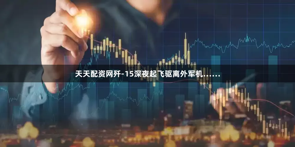 天天配资网歼-15深夜起飞驱离外军机……