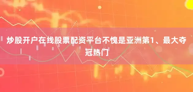 炒股开户在线股票配资平台不愧是亚洲第1、最大夺冠热门