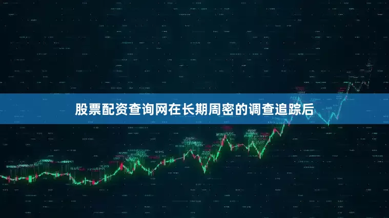 股票配资查询网在长期周密的调查追踪后