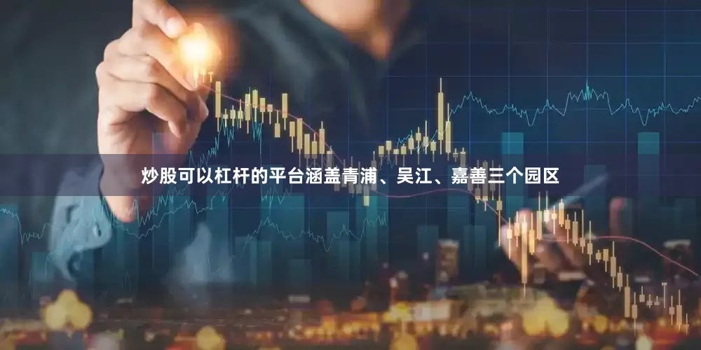 炒股可以杠杆的平台涵盖青浦、吴江、嘉善三个园区