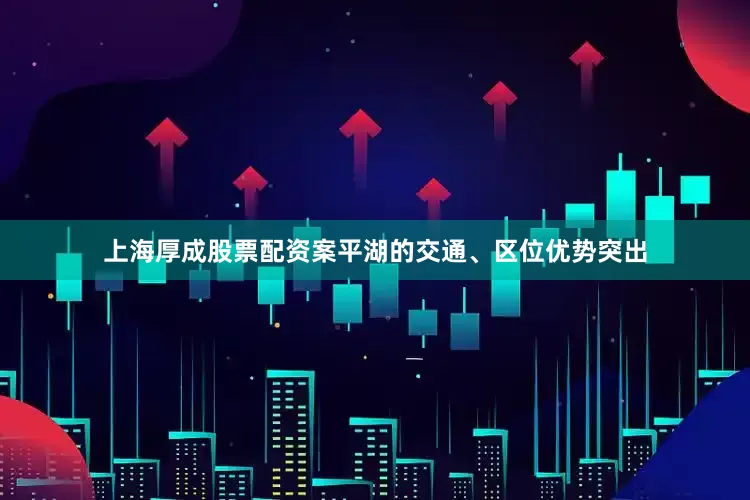 上海厚成股票配资案平湖的交通、区位优势突出