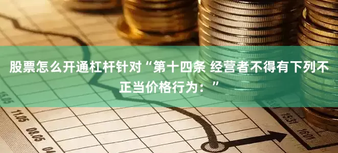 股票怎么开通杠杆针对“第十四条 经营者不得有下列不正当价格行为：”