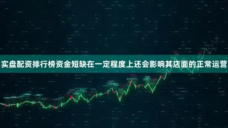 实盘配资排行榜资金短缺在一定程度上还会影响其店面的正常运营