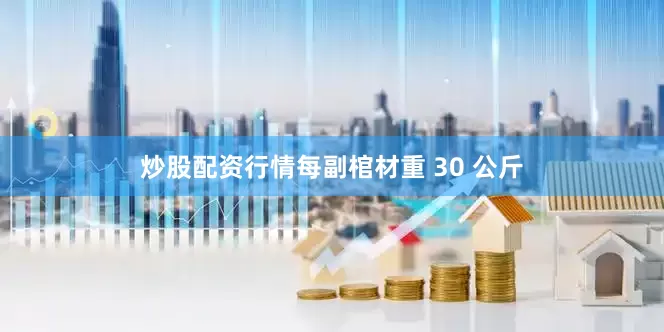 炒股配资行情每副棺材重 30 公斤