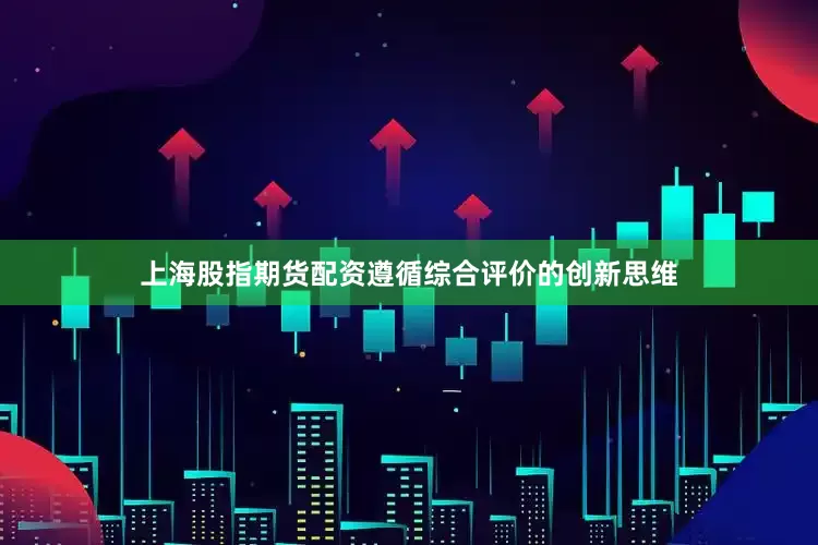 上海股指期货配资遵循综合评价的创新思维