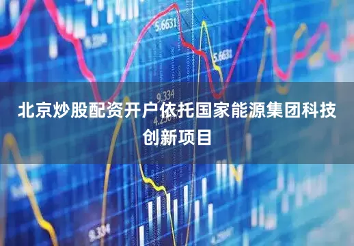 北京炒股配资开户依托国家能源集团科技创新项目