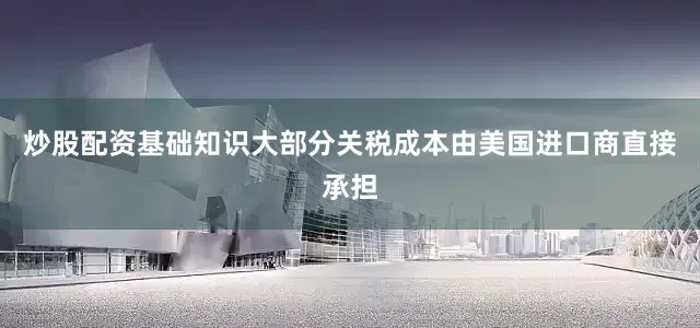 炒股配资基础知识大部分关税成本由美国进口商直接承担