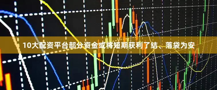 10大配资平台部分资金或将短期获利了结、落袋为安