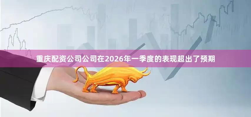 重庆配资公司公司在2026年一季度的表现超出了预期