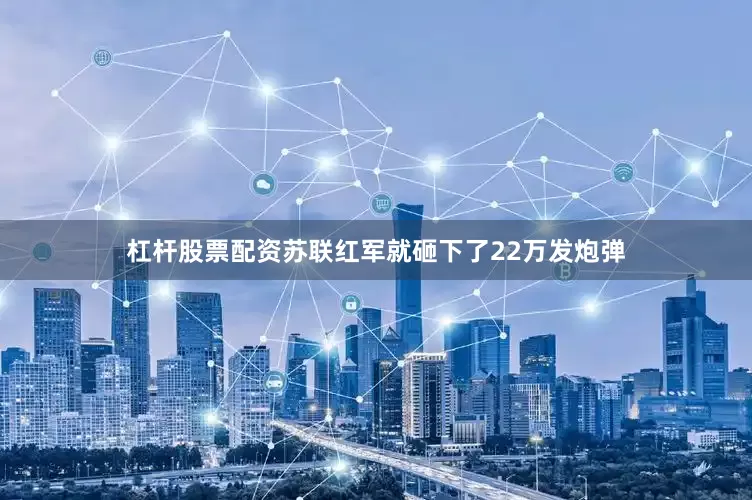 杠杆股票配资苏联红军就砸下了22万发炮弹
