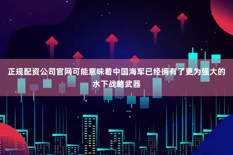 正规配资公司官网可能意味着中国海军已经拥有了更为强大的水下战略武器