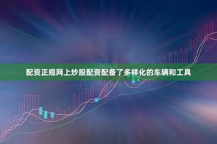 配资正规网上炒股配资配备了多样化的车辆和工具